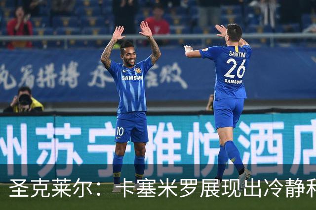 圣克莱尔：卡塞米罗展现出冷静和领袖气质 终极目标是实现连冠