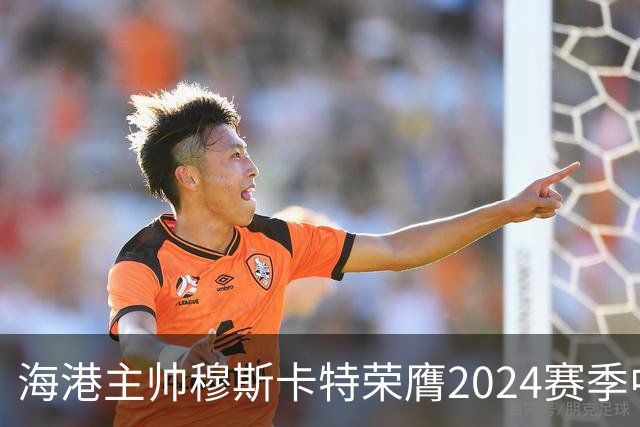 海港主帅穆斯卡特荣膺2024赛季中超最佳教练